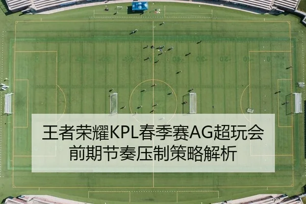 王者荣耀KPL春季赛AG超玩会前期节奏压制策略解析